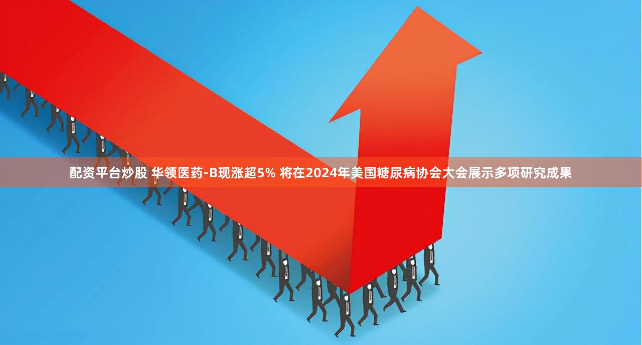 配资平台炒股 华领医药-B现涨超5% 将在2024年美国糖尿病协会大会展示多项研究成果