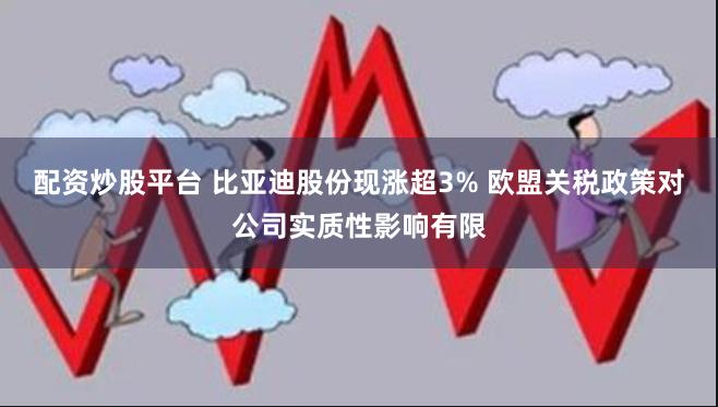 配资炒股平台 比亚迪股份现涨超3% 欧盟关税政策对公司实质性影响有限