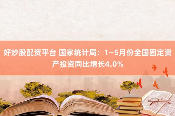 好炒股配资平台 国家统计局：1—5月份全国固定资产投资同比增长4.0%