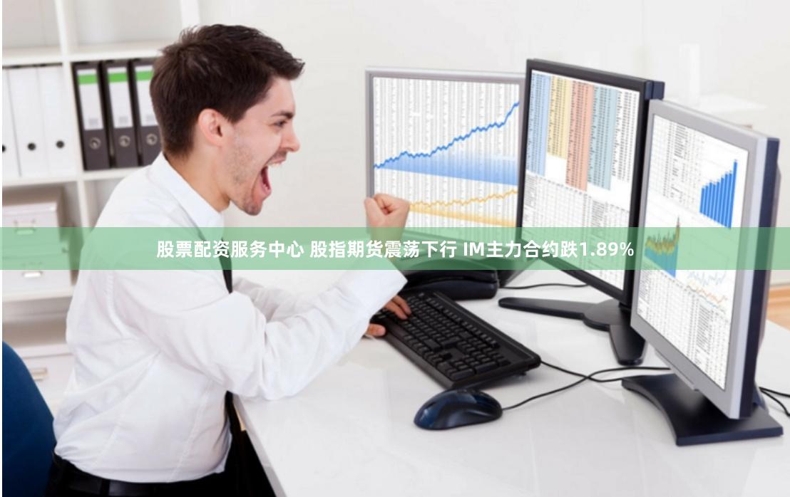 股票配资服务中心 股指期货震荡下行 IM主力合约跌1.89%