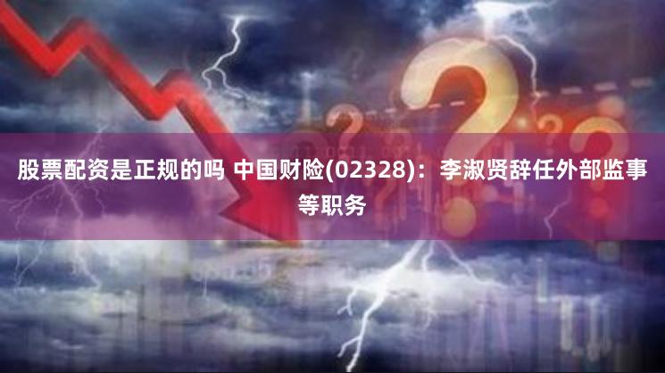 股票配资是正规的吗 中国财险(02328)：李淑贤辞任外部监事等职务