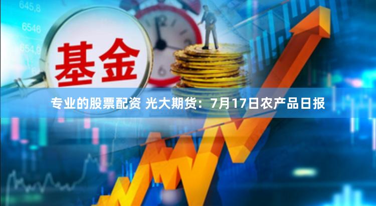 专业的股票配资 光大期货：7月17日农产品日报