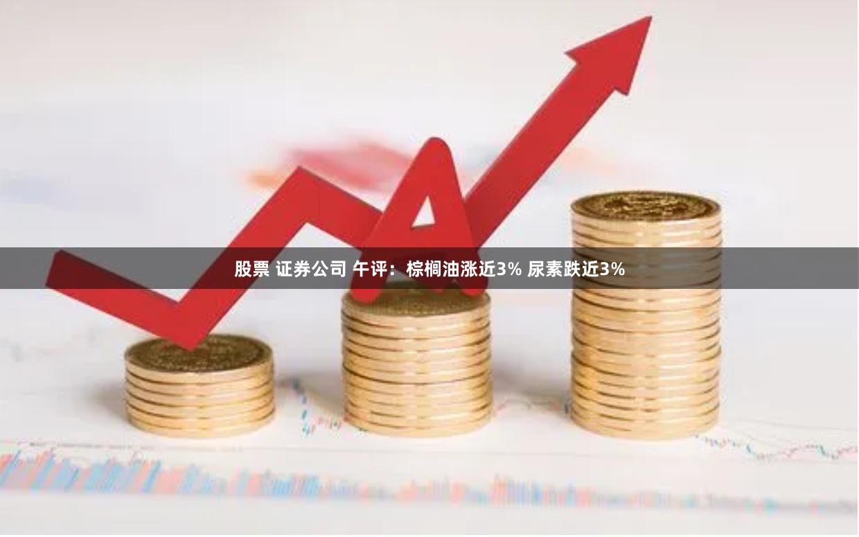 股票 证券公司 午评：棕榈油涨近3% 尿素跌近3%