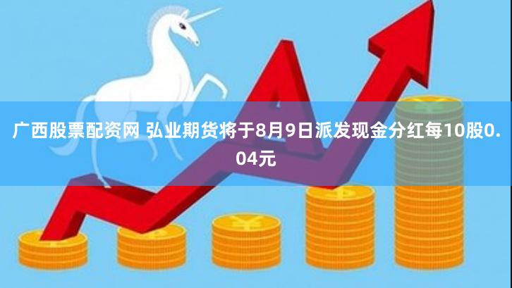 广西股票配资网 弘业期货将于8月9日派发现金分红每10股0.04元