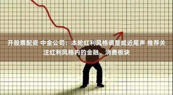 开股票配资 中金公司：本轮红利风格调整或近尾声 推荐关注红利风格内的金融、消费板块