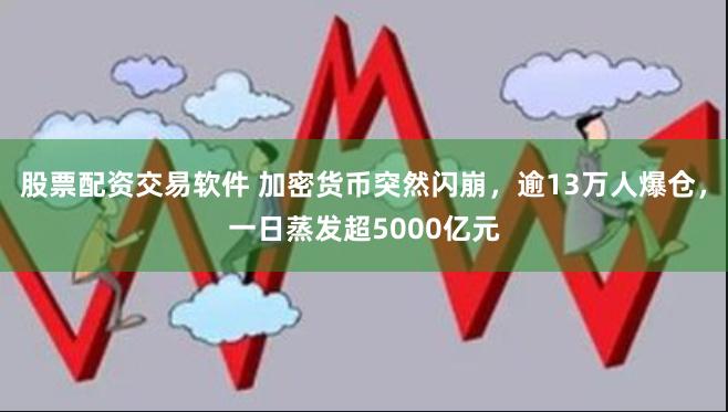 股票配资交易软件 加密货币突然闪崩，逾13万人爆仓，一日蒸发超5000亿元