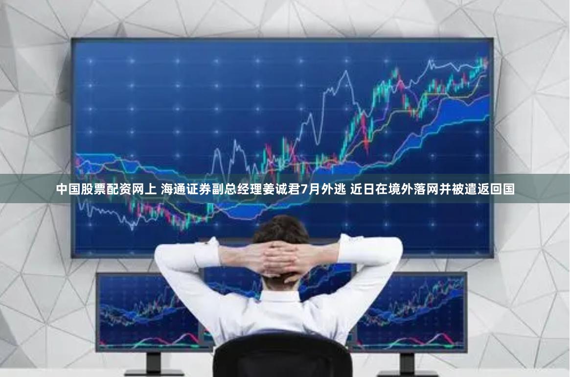 中国股票配资网上 海通证券副总经理姜诚君7月外逃 近日在境外落网并被遣返回国