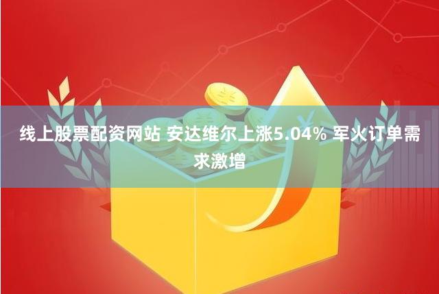 线上股票配资网站 安达维尔上涨5.04% 军火订单需求激增