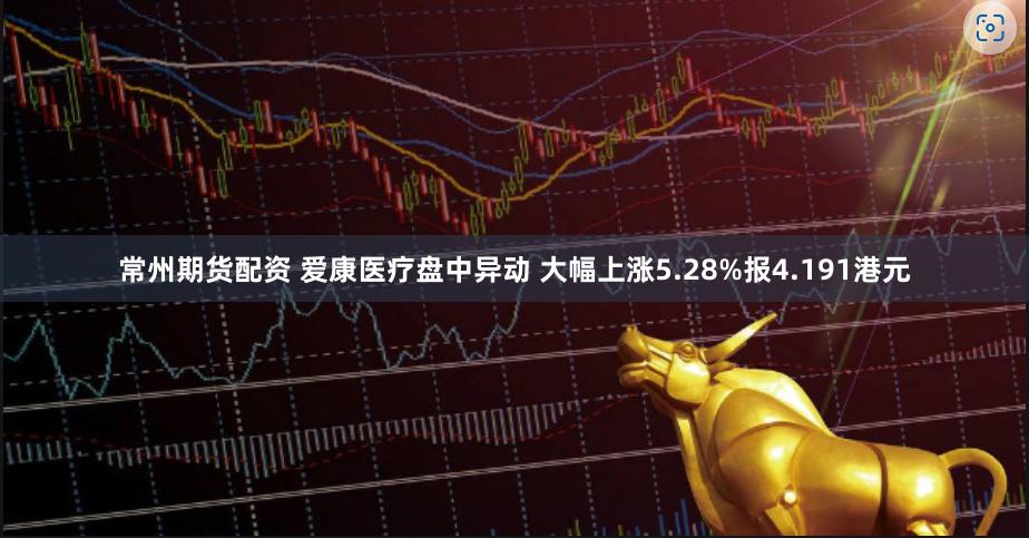 常州期货配资 爱康医疗盘中异动 大幅上涨5.28%报4.191港元