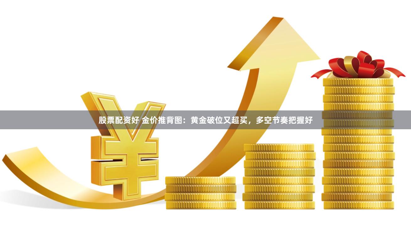 股票配资好 金价推背图：黄金破位又超买，多空节奏把握好