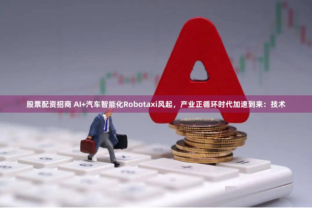 股票配资招商 AI+汽车智能化Robotaxi风起，产业正循环时代加速到来：技术