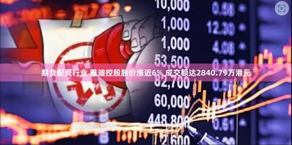 期货配资行业 雅迪控股股价涨近6% 成交额达2840.79万港元