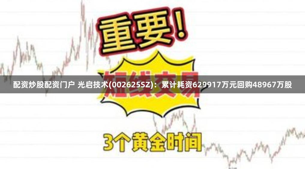 配资炒股配资门户 光启技术(002625SZ)：累计耗资629917万元回购48967万股