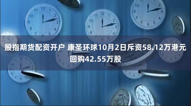 股指期货配资开户 康圣环球10月2日斥资58.12万港元回购42.55万股