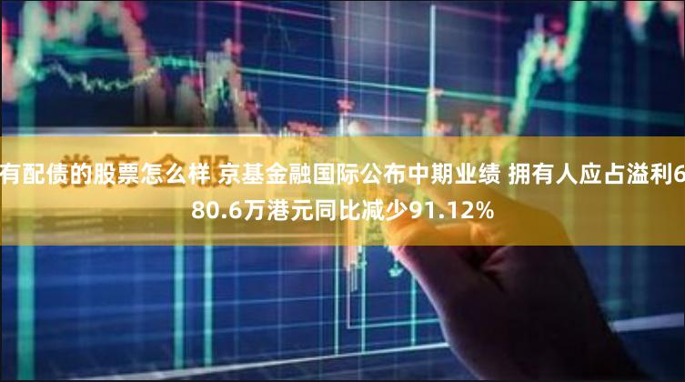 有配债的股票怎么样 京基金融国际公布中期业绩 拥有人应占溢利680.6万港元同比减少91.12%