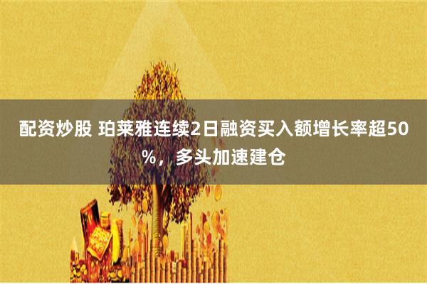 配资炒股 珀莱雅连续2日融资买入额增长率超50%，多头加速建仓