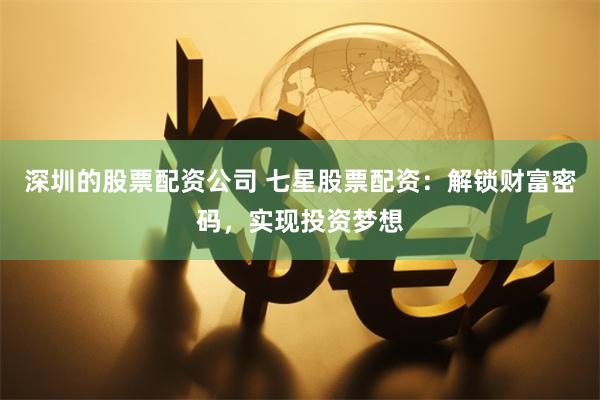 深圳的股票配资公司 七星股票配资：解锁财富密码，实现投资梦想