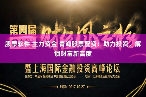 股票软件 主力资金 青海股票配资：助力投资，解锁财富新高度